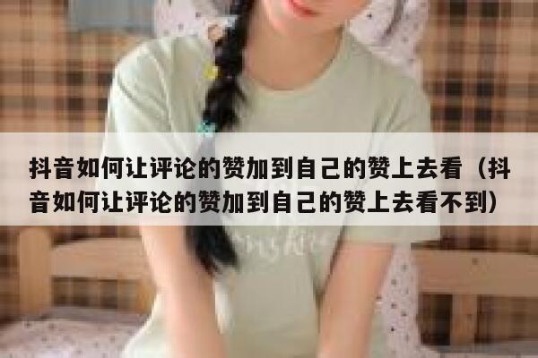 抖音如何让评论的赞加到自己的赞上去看（抖音如何让评论的赞加到自己的赞上去看不到） 第1张