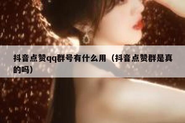 抖音点赞qq群号有什么用（抖音点赞群是真的吗） 第1张