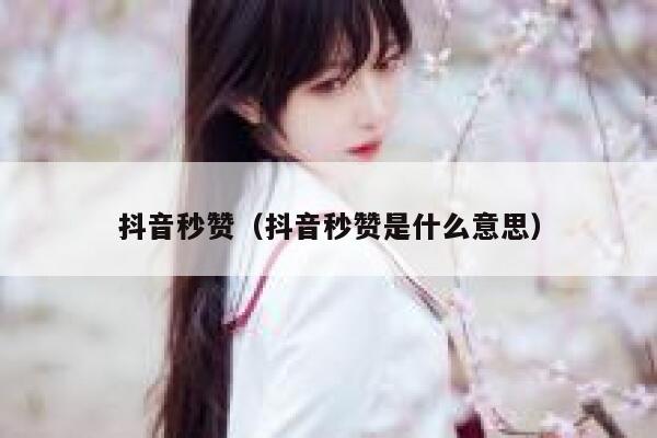 抖音秒赞（抖音秒赞是什么意思） 第1张