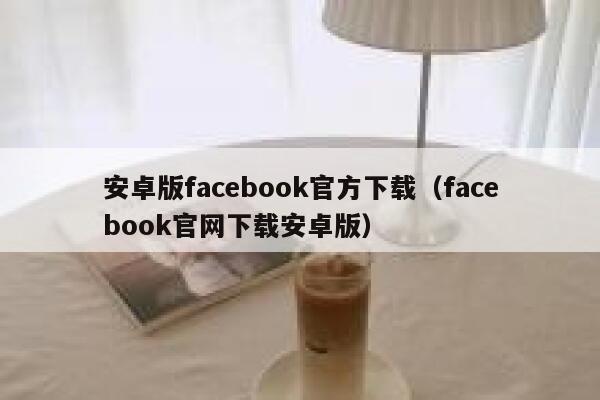 安卓版facebook官方下载（facebook官网下载安卓版） 第1张