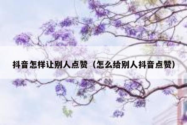 抖音怎样让别人点赞（怎么给别人抖音点赞） 第1张