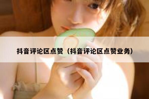抖音评论区点赞（抖音评论区点赞业务） 第1张
