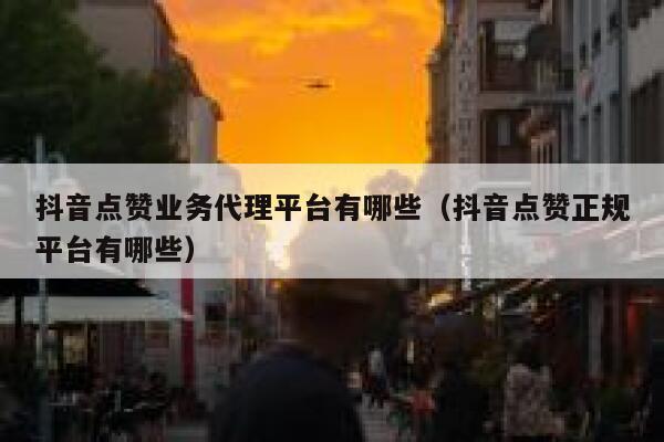 抖音点赞业务代理平台有哪些（抖音点赞正规平台有哪些） 第1张