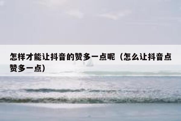 怎样才能让抖音的赞多一点呢（怎么让抖音点赞多一点） 第1张