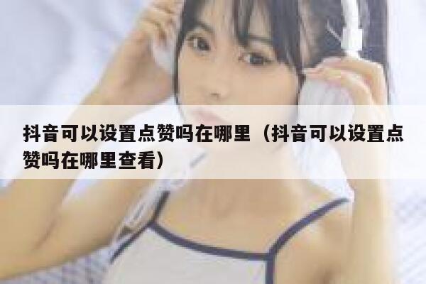 抖音可以设置点赞吗在哪里（抖音可以设置点赞吗在哪里查看） 第1张