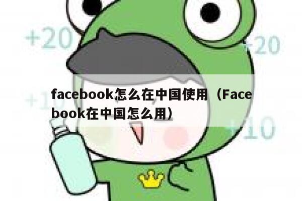 facebook怎么在中国使用（Facebook在中国怎么用） 第1张
