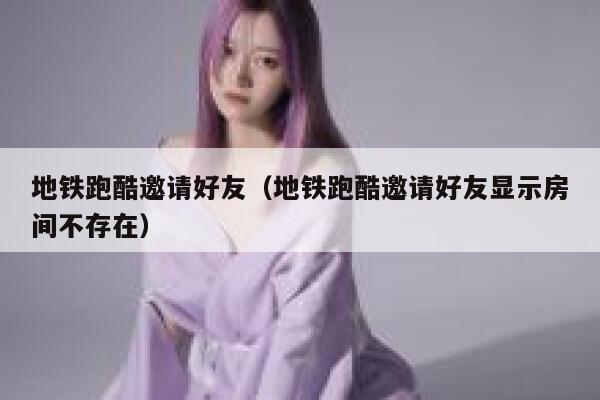 地铁跑酷邀请好友（地铁跑酷邀请好友显示房间不存在） 第1张