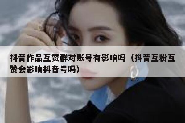 抖音作品互赞群对账号有影响吗（抖音互粉互赞会影响抖音号吗） 第1张