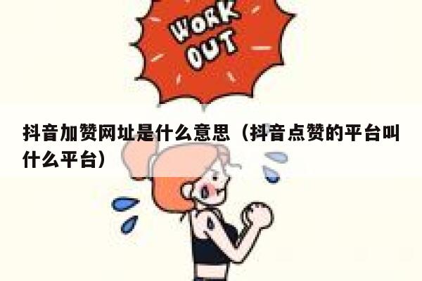 抖音加赞网址是什么意思（抖音点赞的平台叫什么平台） 第1张
