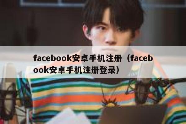 facebook安卓手机注册（facebook安卓手机注册登录） 第1张
