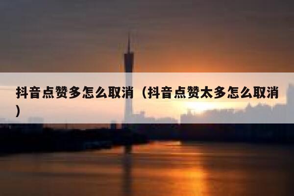 抖音点赞多怎么取消(抖音点赞太多怎么取消) 第1张 抖音点赞多怎么取消(抖音点赞太多怎么取消) 第1张