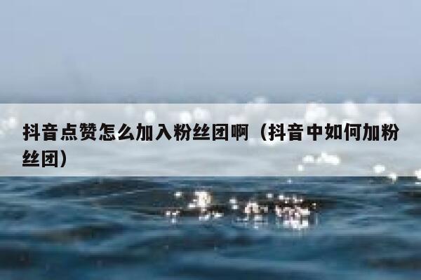 抖音点赞怎么加入粉丝团啊(抖音中如何加粉丝团) 第1张 抖音点赞怎么加入粉丝团啊(抖音中如何加粉丝团) 第1张