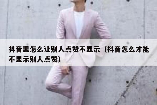 抖音里怎么让别人点赞不显示（抖音怎么才能不显示别人点赞） 第1张