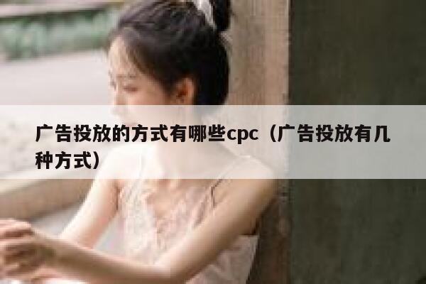 广告投放的方式有哪些cpc（广告投放有几种方式） 第1张