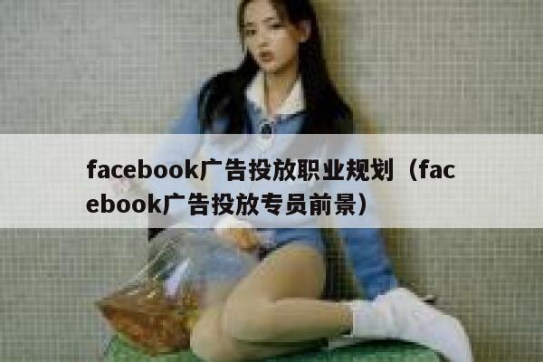 facebook广告投放职业规划（facebook广告投放专员前景） 第1张