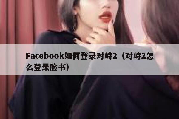 Facebook如何登录对峙2（对峙2怎么登录脸书） 第1张