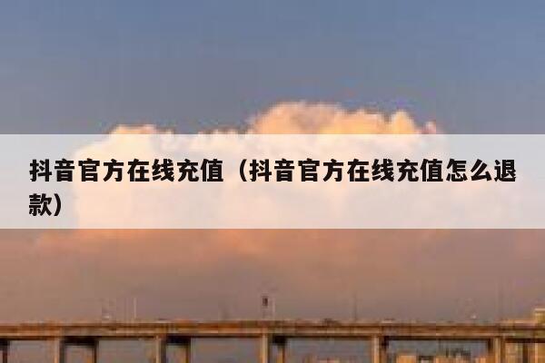 抖音官方在线充值(抖音官方在线充值怎么退款) 第1张 抖音官方在线充值(抖音官方在线充值怎么退款) 第1张