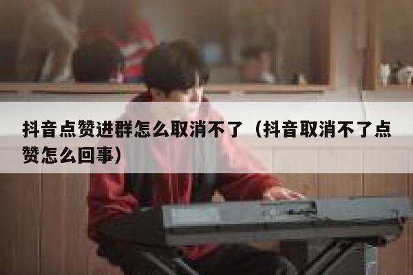 抖音点赞进群怎么取消不了（抖音取消不了点赞怎么回事） 第1张
