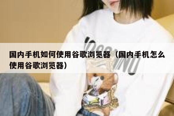 国内手机如何使用谷歌浏览器(国内手机怎么使用谷歌浏览器) 第1张 国内手机如何使用谷歌浏览器(国内手机怎么使用谷歌浏览器) 第1张