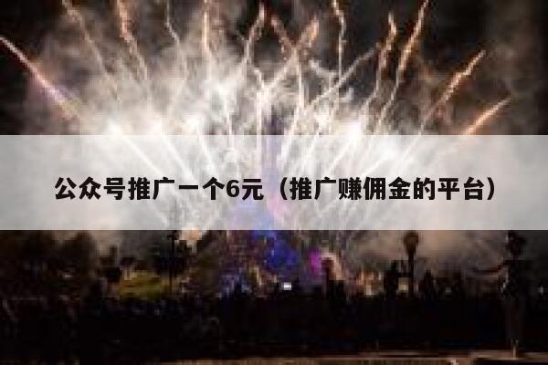 公众号推广一个6元(推广赚佣金的平台) 第1张 公众号推广一个6元(推广赚佣金的平台) 第1张