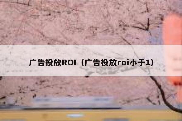 广告投放ROI(广告投放roi小于1) 第1张 广告投放ROI(广告投放roi小于1) 第1张