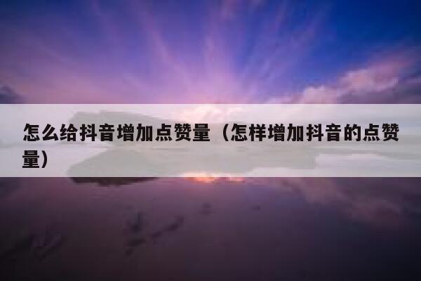 怎么给抖音增加点赞量（怎样增加抖音的点赞量） 第1张