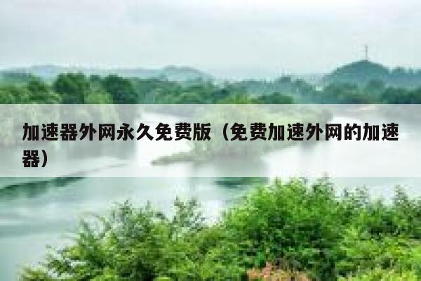 加速器外网永久免费版（免费加速外网的加速器） 第1张