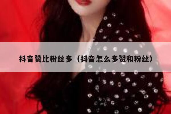抖音赞比粉丝多（抖音怎么多赞和粉丝） 第1张