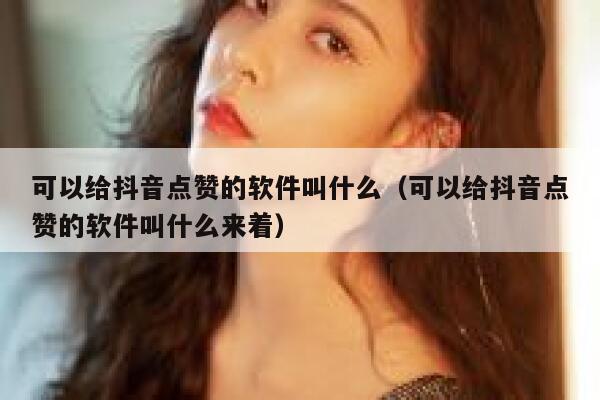 可以给抖音点赞的软件叫什么(可以给抖音点赞的软件叫什么来着) 第1张 可以给抖音点赞的软件叫什么(可以给抖音点赞的软件叫什么来着) 第1张