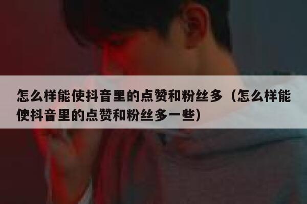 怎么样能使抖音里的点赞和粉丝多(怎么样能使抖音里的点赞和粉丝多一些) 第1张 怎么样能使抖音里的点赞和粉丝多(怎么样能使抖音里的点赞和粉丝多一些) 第1张