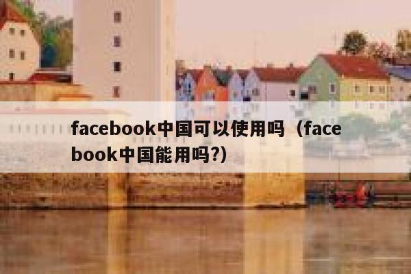 facebook中国可以使用吗（facebook中国能用吗?） 第1张