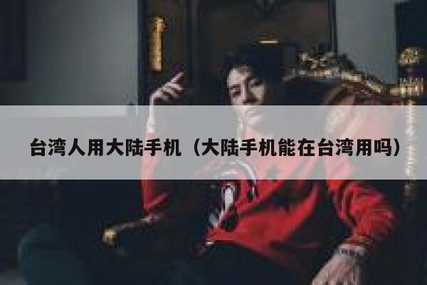 台湾人用大陆手机(大陆手机能在台湾用吗) 第1张 台湾人用大陆手机(大陆手机能在台湾用吗) 第1张