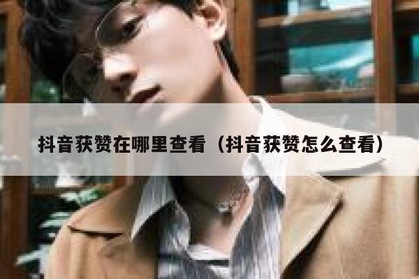 抖音获赞在哪里查看（抖音获赞怎么查看） 第1张