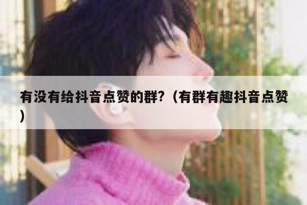 有没有给抖音点赞的群?(有群有趣抖音点赞) 第1张 有没有给抖音点赞的群?(有群有趣抖音点赞) 第1张