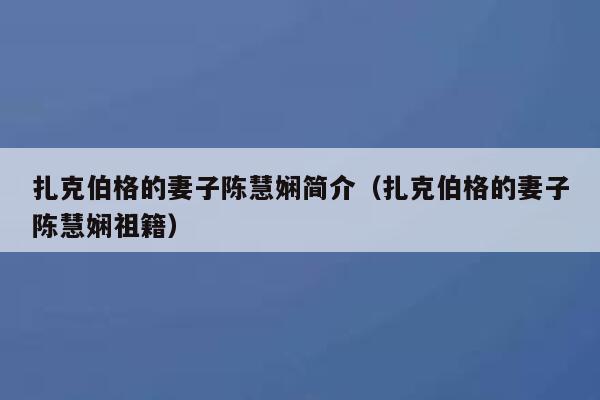 扎克伯格的妻子陈慧娴简介（扎克伯格的妻子陈慧娴祖籍） 第1张