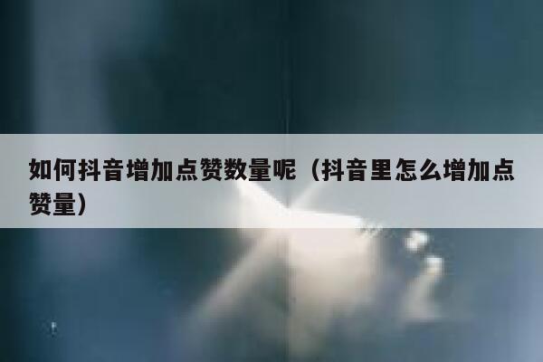 如何抖音增加点赞数量呢（抖音里怎么增加点赞量） 第1张