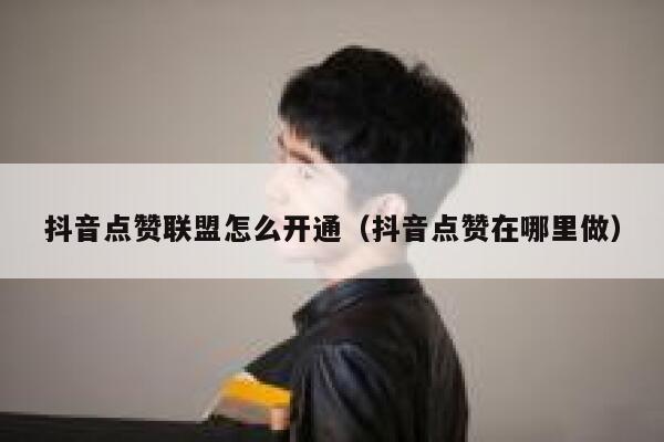 抖音点赞联盟怎么开通（抖音点赞在哪里做） 第1张