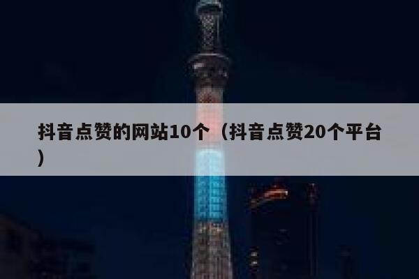 抖音点赞的网站10个（抖音点赞20个平台） 第1张