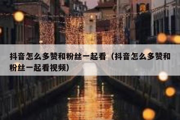 抖音怎么多赞和粉丝一起看（抖音怎么多赞和粉丝一起看视频） 第1张