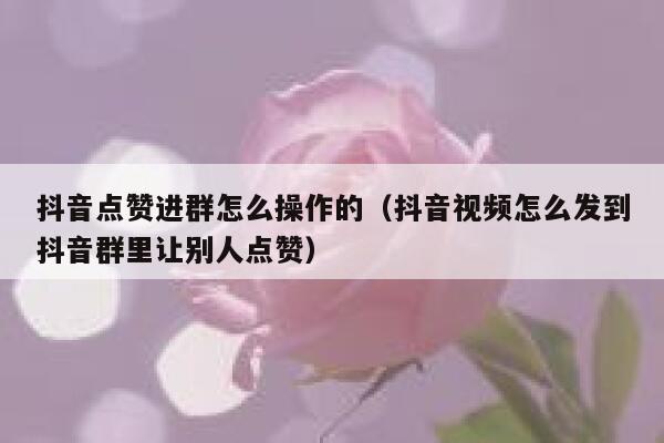抖音点赞进群怎么操作的（抖音视频怎么发到抖音群里让别人点赞） 第1张