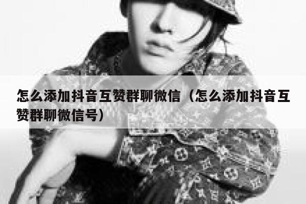 怎么添加抖音互赞群聊微信(怎么添加抖音互赞群聊微信号) 第1张 怎么添加抖音互赞群聊微信(怎么添加抖音互赞群聊微信号) 第1张