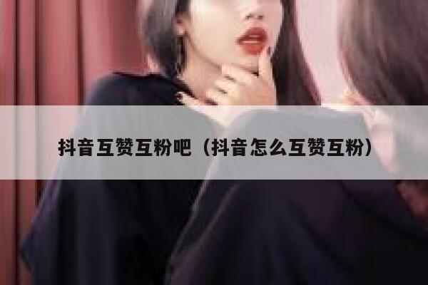 抖音互赞互粉吧（抖音怎么互赞互粉） 第1张