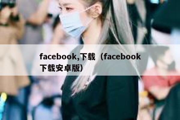 facebook,下载（facebook下载安卓版） 第1张