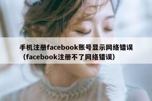手机注册facebook账号显示网络错误（facebook注册不了网络错误） 第1张