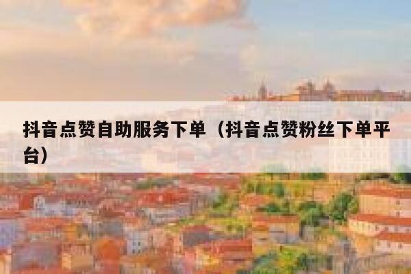 抖音点赞自助服务下单（抖音点赞粉丝下单平台） 第1张
