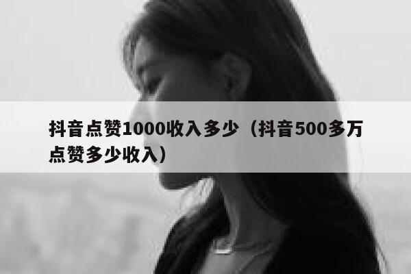 抖音点赞1000收入多少（抖音500多万点赞多少收入） 第1张