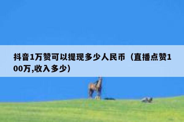 抖音1万赞可以提现多少人民币（直播点赞100万,收入多少） 第1张