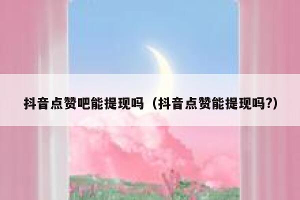 抖音点赞吧能提现吗(抖音点赞能提现吗?) 第1张 抖音点赞吧能提现吗(抖音点赞能提现吗?) 第1张