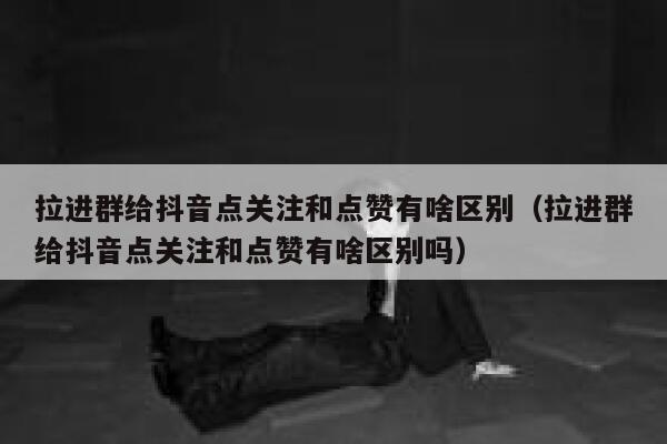 拉进群给抖音点关注和点赞有啥区别(拉进群给抖音点关注和点赞有啥区别吗) 第1张 拉进群给抖音点关注和点赞有啥区别(拉进群给抖音点关注和点赞有啥区别吗) 第1张