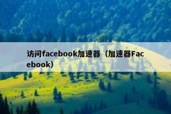 访问facebook加速器（加速器Facebook） 第1张